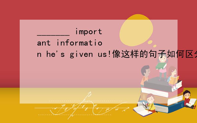 _______ important information he's given us!像这样的句子如何区分用what还是用how