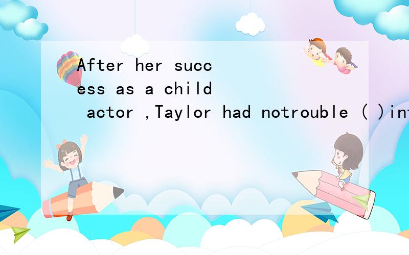After her success as a child actor ,Taylor had notrouble ( )into adult roles and won ticefor Best Actress.A.tot move B.move Cmoved D.moving