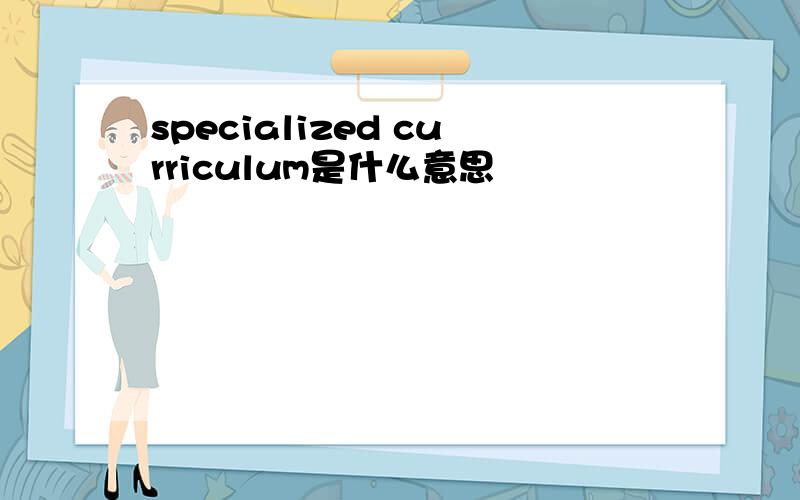 specialized curriculum是什么意思