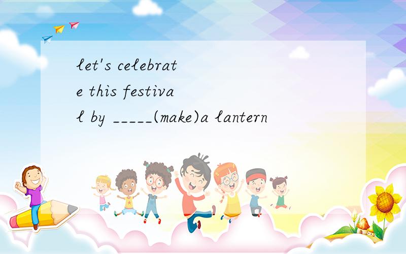 let's celebrate this festival by _____(make)a lantern