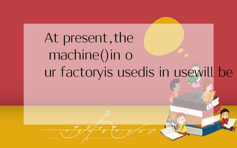 At present,the machine()in our factoryis usedis in usewill be usedwas used能说下原因么