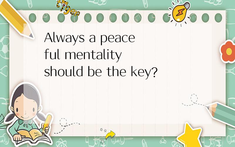 Always a peaceful mentality should be the key?