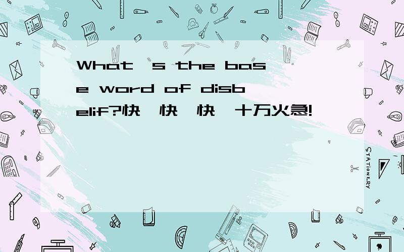 What's the base word of disbelif?快,快,快,十万火急!