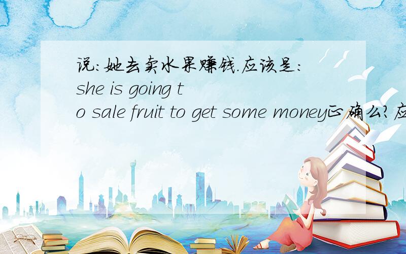 说：她去卖水果赚钱.应该是：she is going to sale fruit to get some money正确么?应该是get还是got?