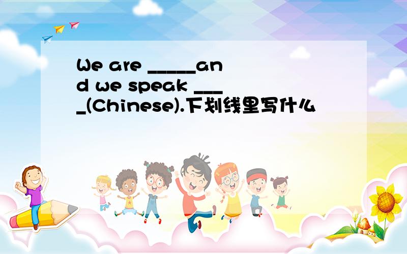 We are _____and we speak ____(Chinese).下划线里写什么