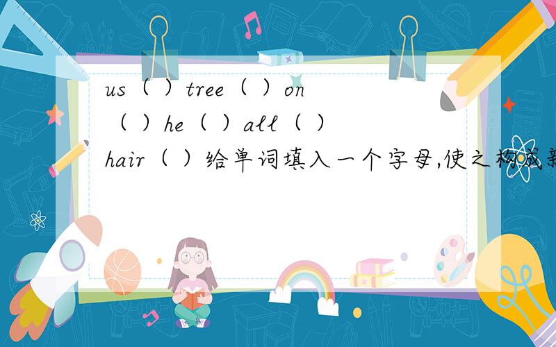 us（ ）tree（ ）on（ ）he（ ）all（ ）hair（ ）给单词填入一个字母,使之构成新单词