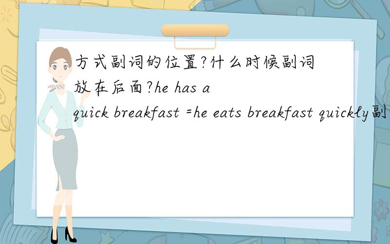 方式副词的位置?什么时候副词放在后面?he has a quick breakfast =he eats breakfast quickly副词不是放在动词前,必动词后吗?
