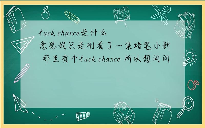 luck chance是什么意思我只是刚看了一集蜡笔小新 那里有个luck chance 所以想问问