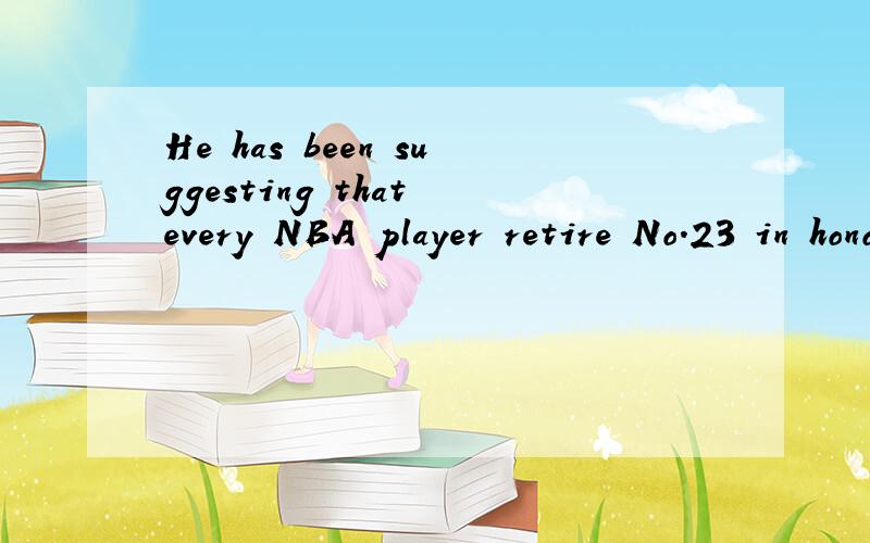 He has been suggesting that every NBA player retire No.23 in honor of Machael Jordan这句话是什么意