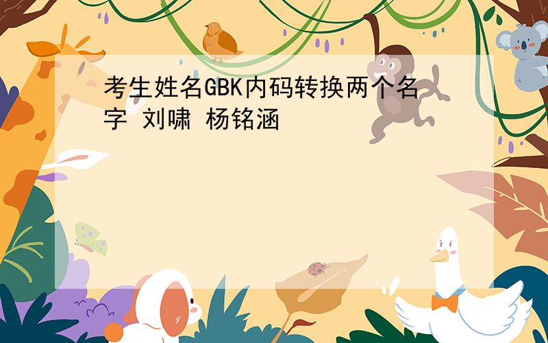 考生姓名GBK内码转换两个名字 刘啸 杨铭涵