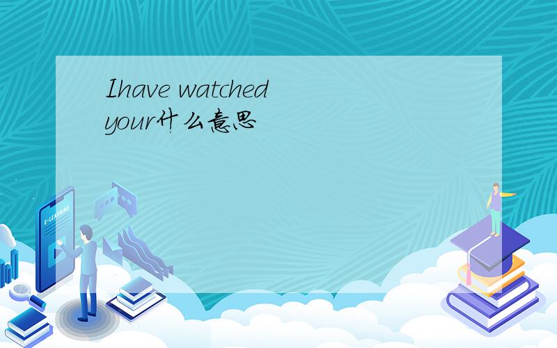 Ihave watched your什么意思