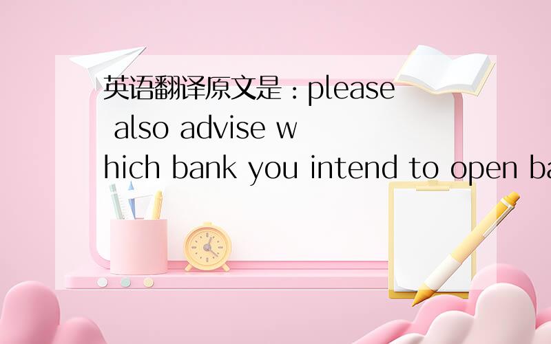 英语翻译原文是：please also advise which bank you intend to open bank account as format of incumbency Cert,issued by BVI is required differently by various banks