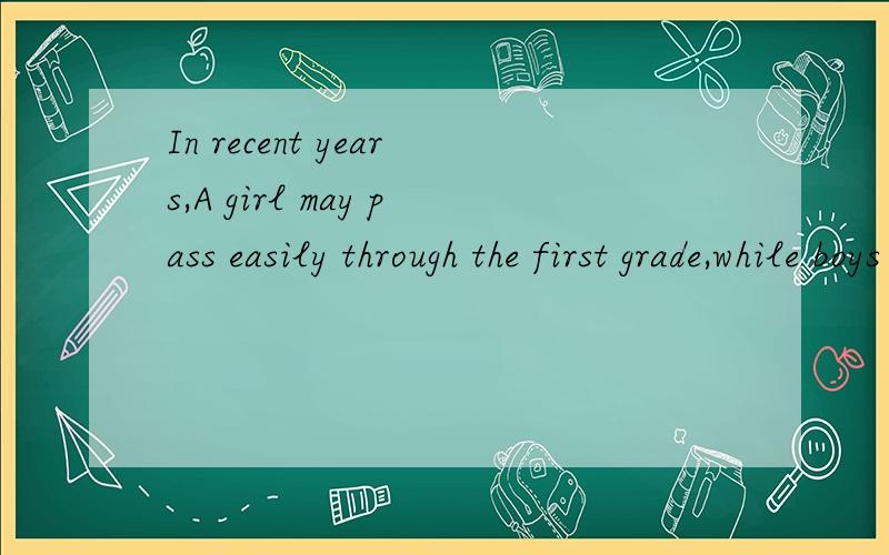 In recent years,A girl may pass easily through the first grade,while boys