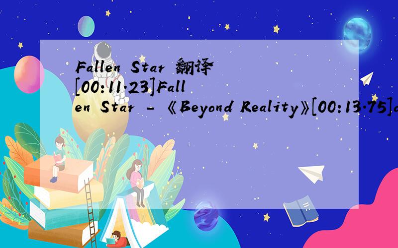 Fallen Star 翻译[00:11.23]Fallen Star - 《Beyond Reality》[00:13.75]dreamtle[00:16.66]lyrics by aomaoyyw[00:20.18][00:50.71]Gazing (at) the sky[00:52.46]On a clear winter's night[00:54.32]Moonlight lighting the path for me[00:57.43]High in the sk