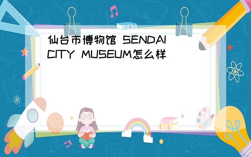 仙台市博物馆 SENDAI CITY MUSEUM怎么样