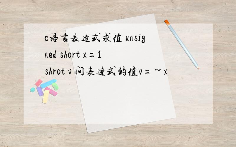 c语言表达式求值 unsigned short x=1 shrot v 问表达式的值v=~x