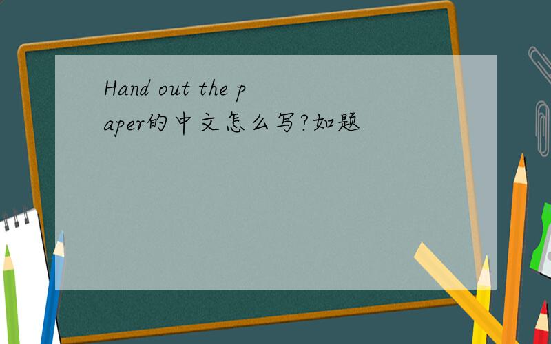 Hand out the paper的中文怎么写?如题