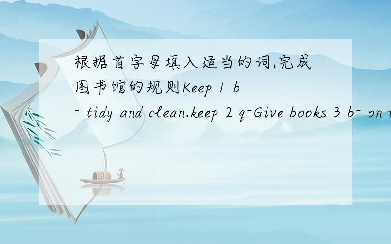 根据首字母填入适当的词,完成图书馆的规则Keep 1 b- tidy and clean.keep 2 q-Give books 3 b- on timeDon't use 4 o- library cards