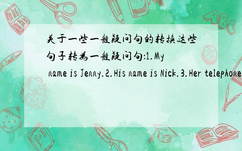 关于一些一般疑问句的转换这些句子转为一般疑问句：1.My name is Jenny.2.His name is Nick.3.Her telephone number is 62350904 4.My ruler is blue.我英语不好,