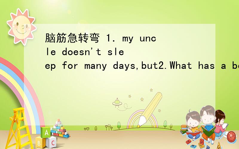 脑筋急转弯 1．my uncle doesn't sleep for many days,but2.What has a bed but never sleeps ,a month but never speaks?