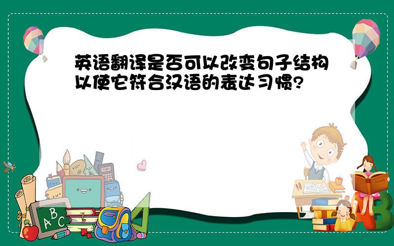 英语翻译是否可以改变句子结构以使它符合汉语的表达习惯?