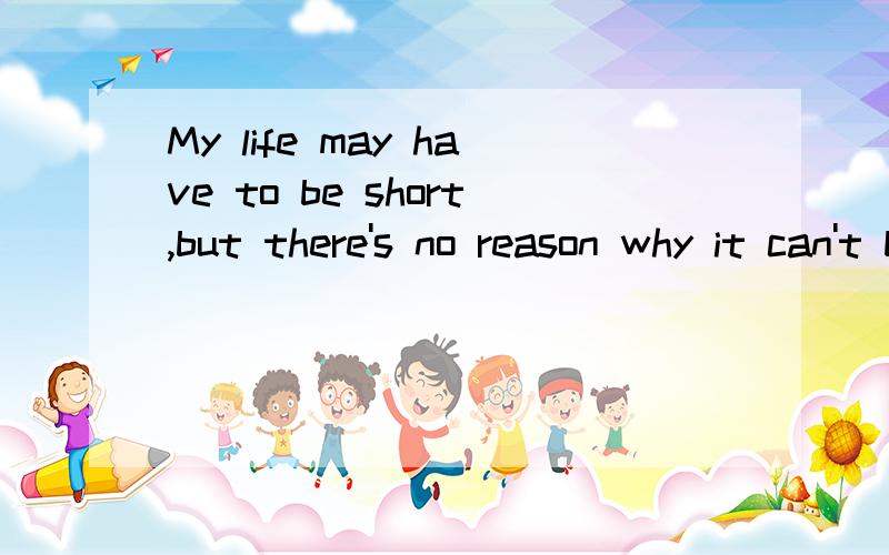 My life may have to be short,but there's no reason why it can't be beautiful!