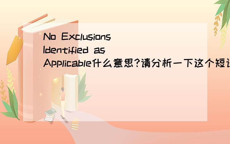 No Exclusions Identified as Applicable什么意思?请分析一下这个短语的语法结构,并补成完整的句子.
