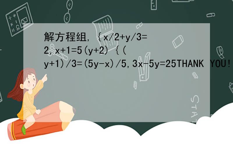 解方程组,｛x/2+y/3=2,x+1=5(y+2)｛(y+1)/3=(5y-x)/5,3x-5y=25THANK YOU!