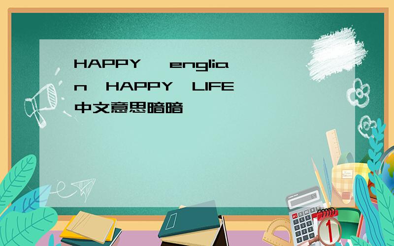 HAPPY   englian  HAPPY  LIFE中文意思暗暗