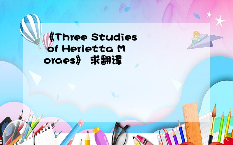 《Three Studies of Herietta Moraes》 求翻译