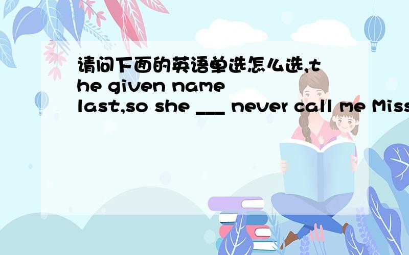 请问下面的英语单选怎么选,the given name last,so she ___ never call me Miss Ping.She asked if we Chinese had a middle name.A.would B.could C.should D.must