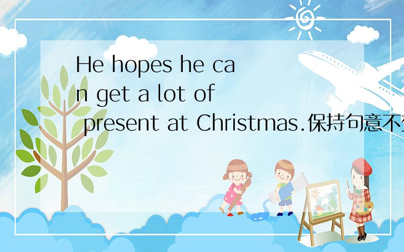 He hopes he can get a lot of present at Christmas.保持句意不变He is_______ ________________ _______________ ____________a lot of presents at Christmas.