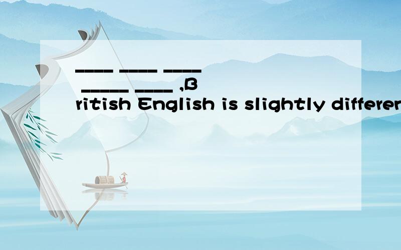____ ____ ____ _____ ____ ,British English is slightly different from Americ填的空中词语的意思与as we know 相同