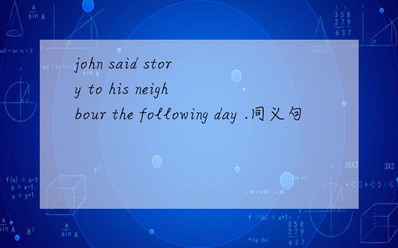 john said story to his neighbour the following day .同义句