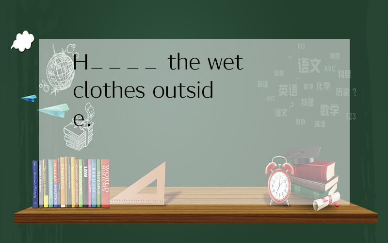 H____ the wet clothes outside.