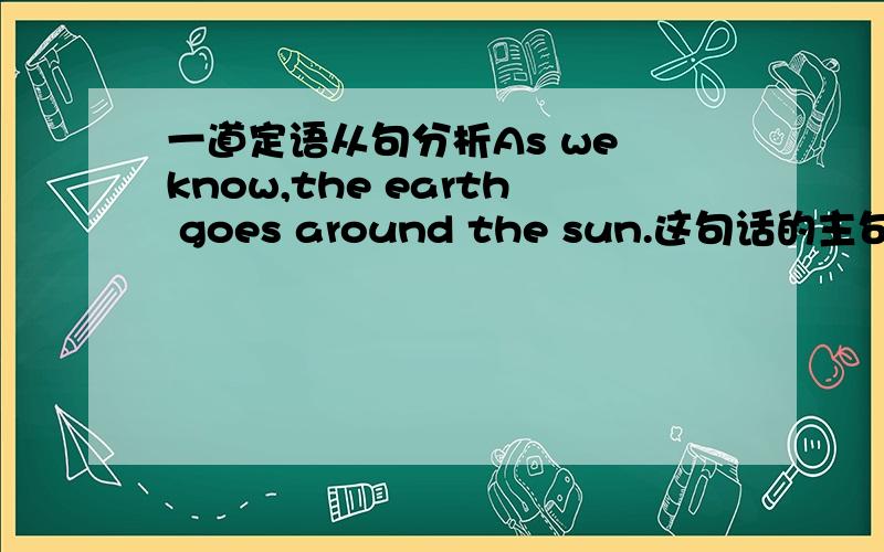 一道定语从句分析As we know,the earth goes around the sun.这句话的主句是we know还是the earth goes around the sun?