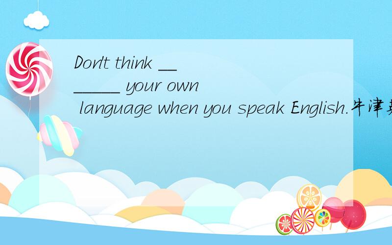 Don't think _______ your own language when you speak English.牛津英语8BDon't think _______ your own language when you speak English.A.in B.with C.by D.through顺便请解释一下这句话的意思