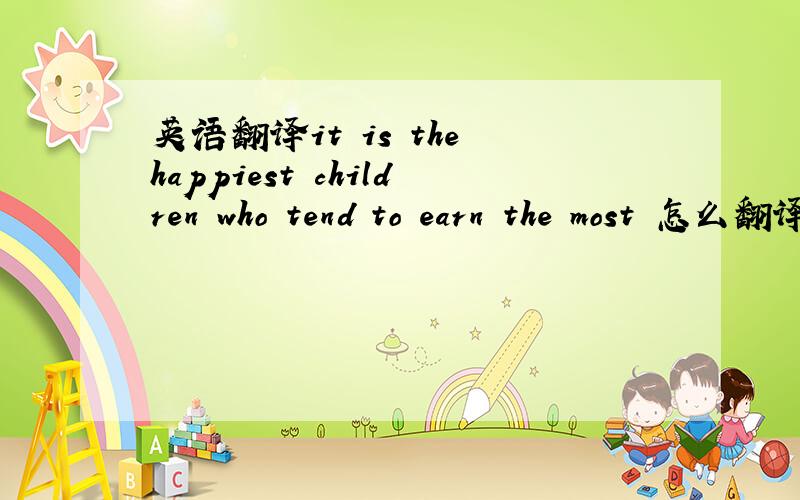 英语翻译it is the happiest children who tend to earn the most 怎么翻译啊?我英语不好