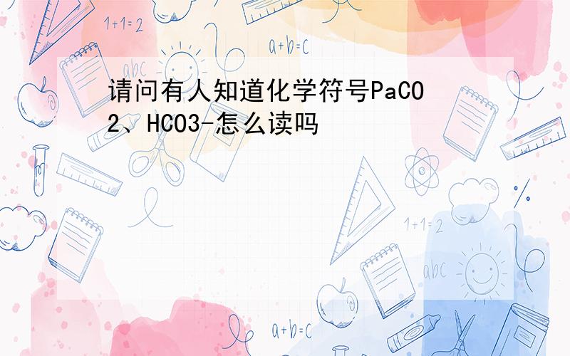 请问有人知道化学符号PaCO2、HCO3-怎么读吗
