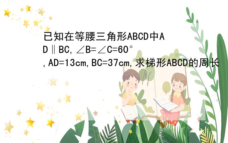 已知在等腰三角形ABCD中AD‖BC,∠B=∠C=60°,AD=13cm,BC=37cm,求梯形ABCD的周长