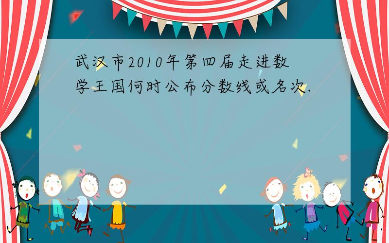 武汉市2010年第四届走进数学王国何时公布分数线或名次.
