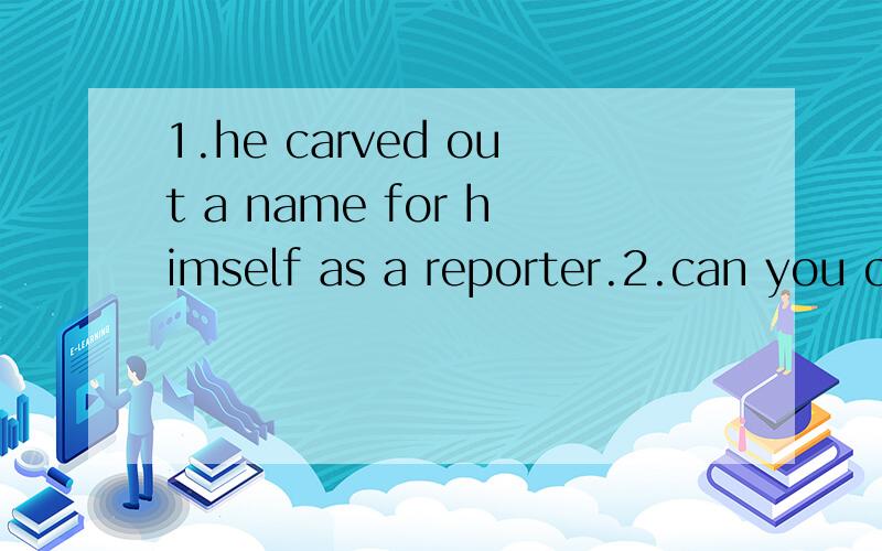 1.he carved out a name for himself as a reporter.2.can you cash these traveler's checks for me?:3.jane saw a causalty on he highway and phoned the police.4.the cahir is calling for order .5.it's the chance of a lifetime.6.after a long winter ,a chang