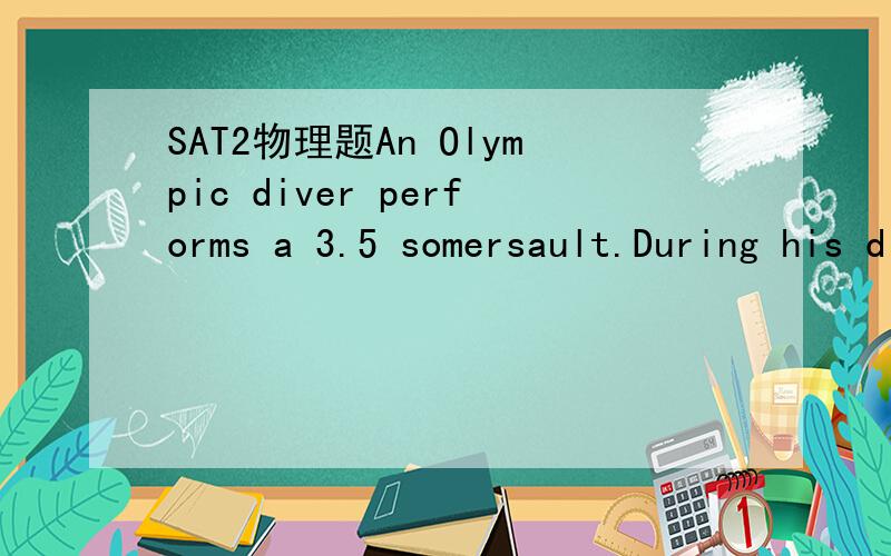 SAT2物理题An Olympic diver performs a 3.5 somersault.During his dive he uses the tuck position so that he will have(A)larger angular momentum(B)smaller angular momentum(C)larger rotation rate(D)smaller rotation rate(E)longer time in the air但我