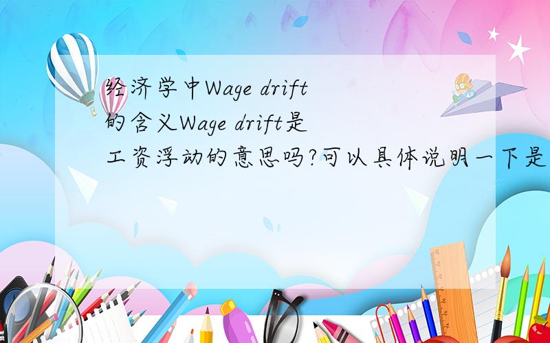 经济学中Wage drift的含义Wage drift是工资浮动的意思吗?可以具体说明一下是什么情况的呢?