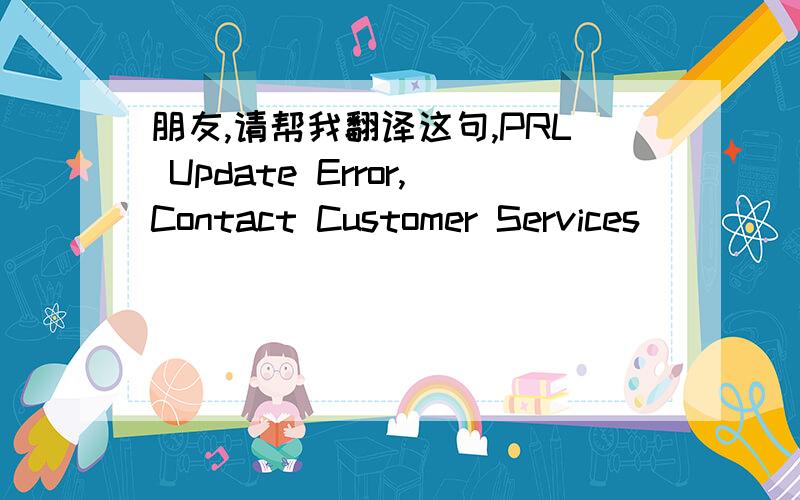 朋友,请帮我翻译这句,PRL Update Error,Contact Customer Services