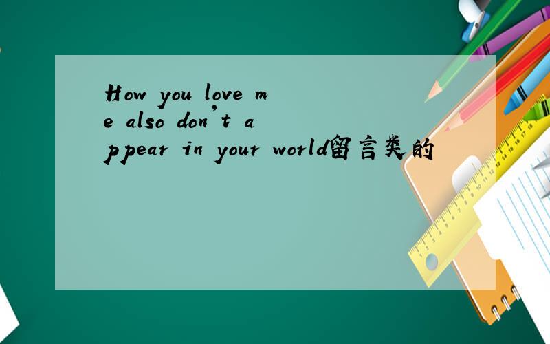 How you love me also don't appear in your world留言类的