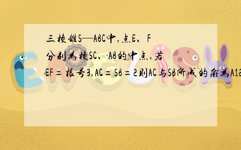 三棱锥S—ABC中,点E、F分别为棱SC、AB的中点,若EF=根号3,AC=SB=2则AC与SB所成的角为A120 B 60 C45 D30