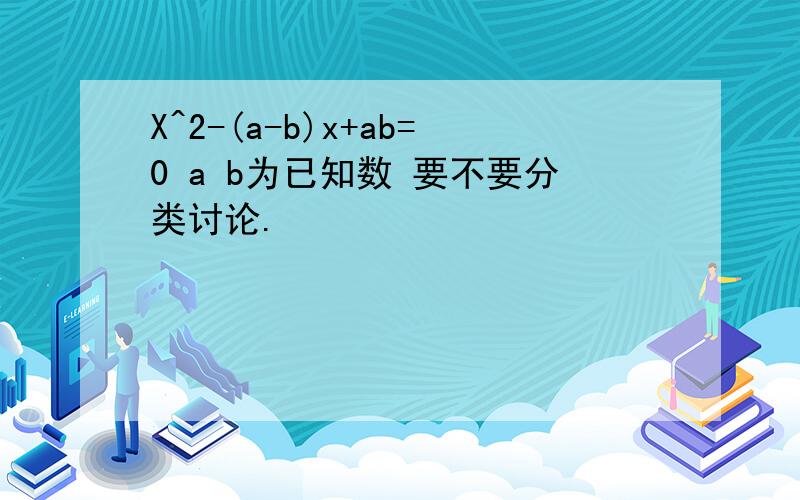 X^2-(a-b)x+ab=0 a b为已知数 要不要分类讨论.