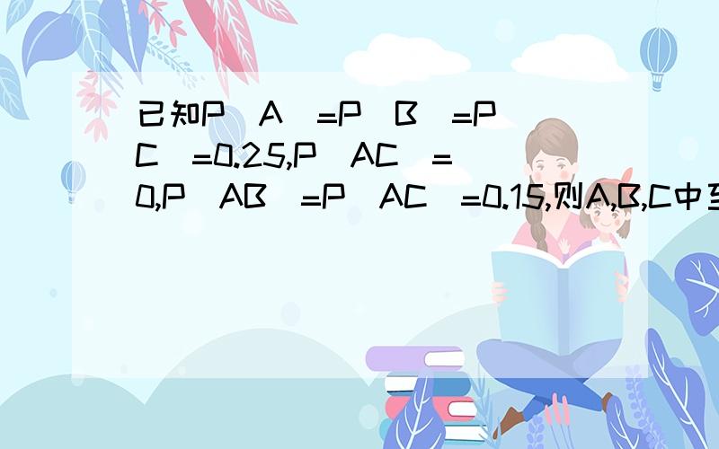 已知P(A)=P(B)=P(C)=0.25,P(AC)=0,P(AB)=P(AC)=0.15,则A,B,C中至少有一个发生的概率
