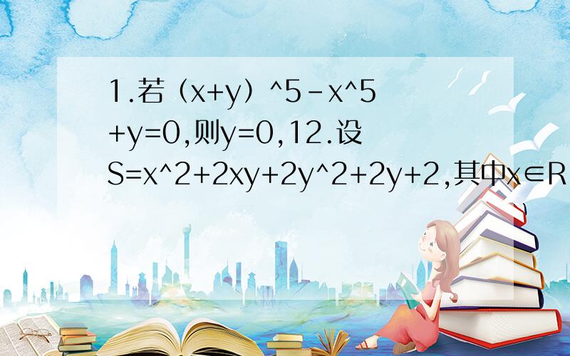 1.若（x+y）^5-x^5+y=0,则y=0,12.设S=x^2+2xy+2y^2+2y+2,其中x∈R,y∈R,则S的最小值为?第一题错了 问的是y=多少？后面那0,1是我自己的答案